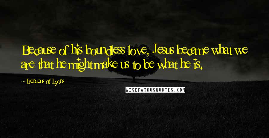 Irenaeus Of Lyons Quotes: Because of his boundless love, Jesus became what we are that he might make us to be what he is.