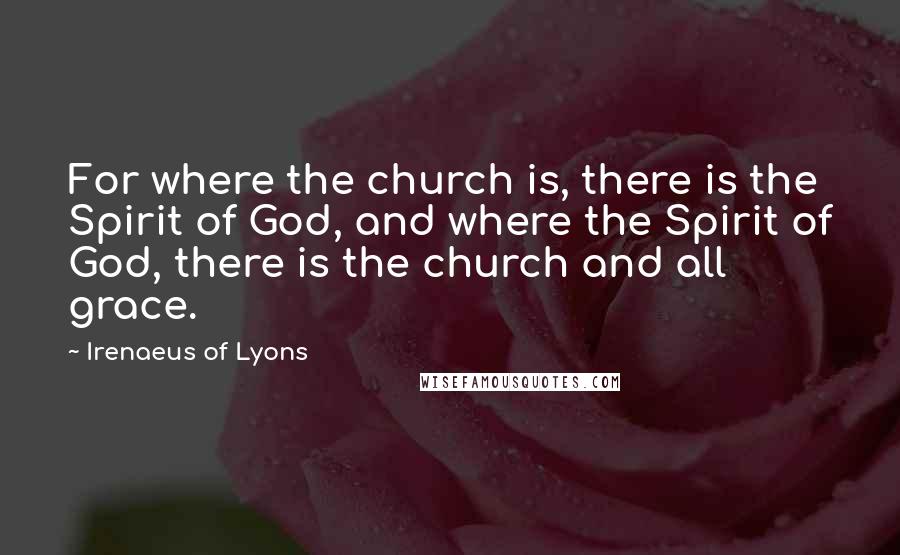 Irenaeus Of Lyons Quotes: For where the church is, there is the Spirit of God, and where the Spirit of God, there is the church and all grace.