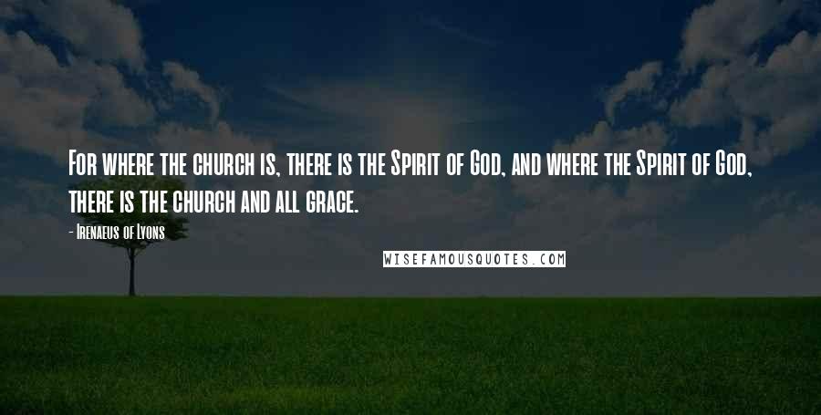 Irenaeus Of Lyons Quotes: For where the church is, there is the Spirit of God, and where the Spirit of God, there is the church and all grace.