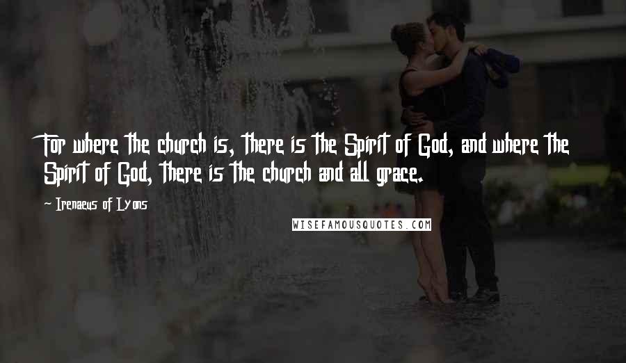 Irenaeus Of Lyons Quotes: For where the church is, there is the Spirit of God, and where the Spirit of God, there is the church and all grace.