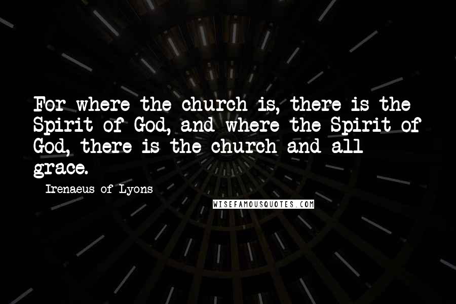 Irenaeus Of Lyons Quotes: For where the church is, there is the Spirit of God, and where the Spirit of God, there is the church and all grace.