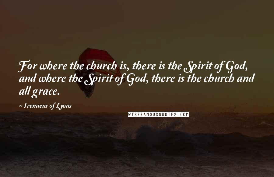 Irenaeus Of Lyons Quotes: For where the church is, there is the Spirit of God, and where the Spirit of God, there is the church and all grace.