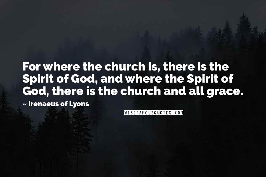 Irenaeus Of Lyons Quotes: For where the church is, there is the Spirit of God, and where the Spirit of God, there is the church and all grace.