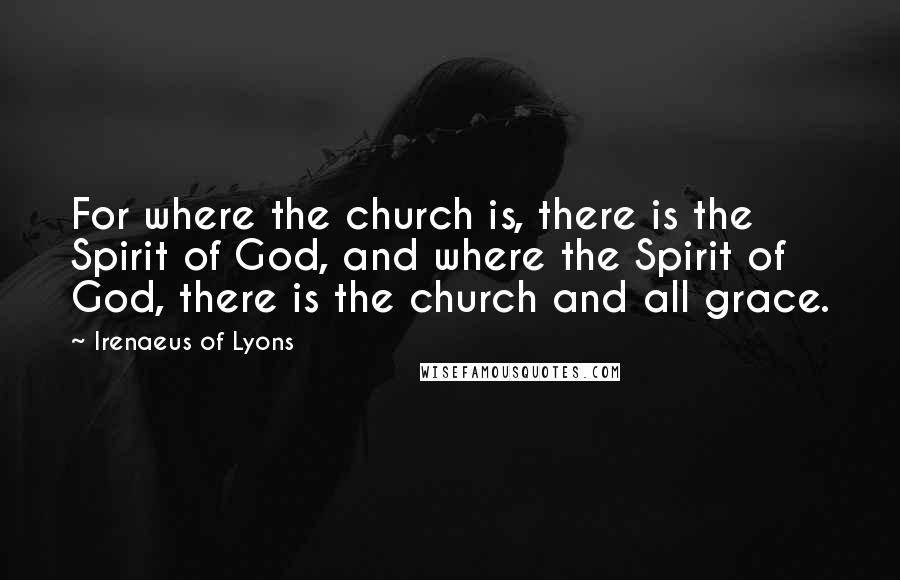 Irenaeus Of Lyons Quotes: For where the church is, there is the Spirit of God, and where the Spirit of God, there is the church and all grace.
