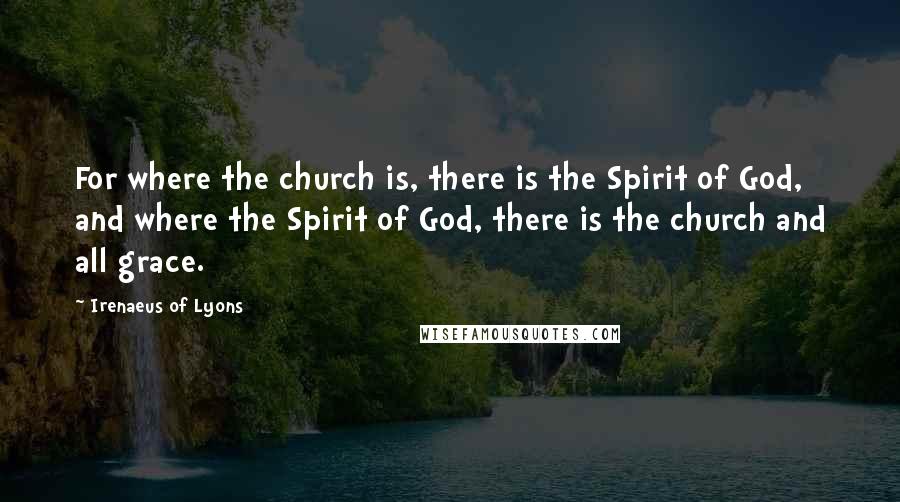 Irenaeus Of Lyons Quotes: For where the church is, there is the Spirit of God, and where the Spirit of God, there is the church and all grace.