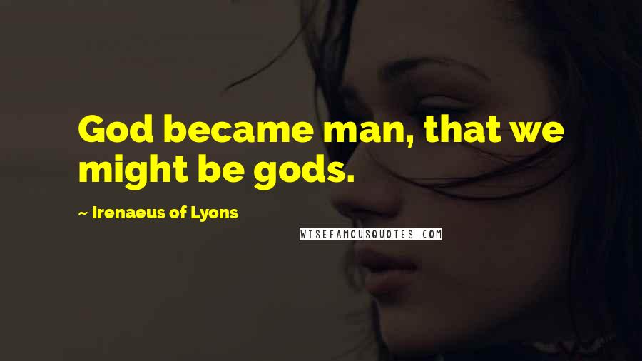 Irenaeus Of Lyons Quotes: God became man, that we might be gods.