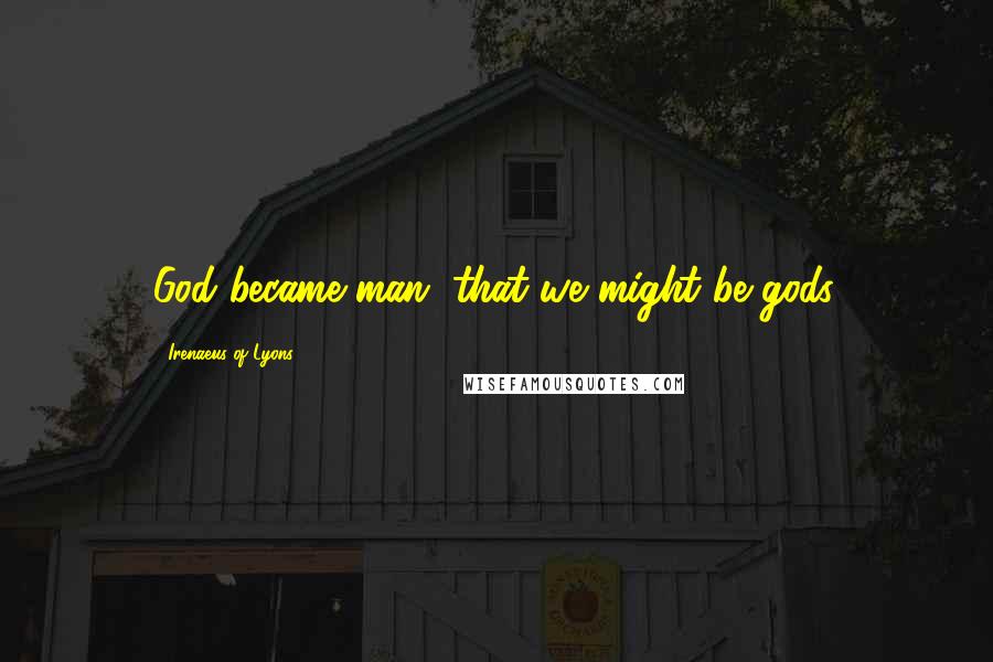 Irenaeus Of Lyons Quotes: God became man, that we might be gods.