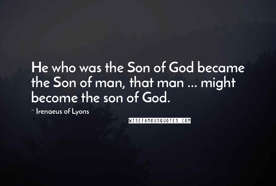 Irenaeus Of Lyons Quotes: He who was the Son of God became the Son of man, that man ... might become the son of God.