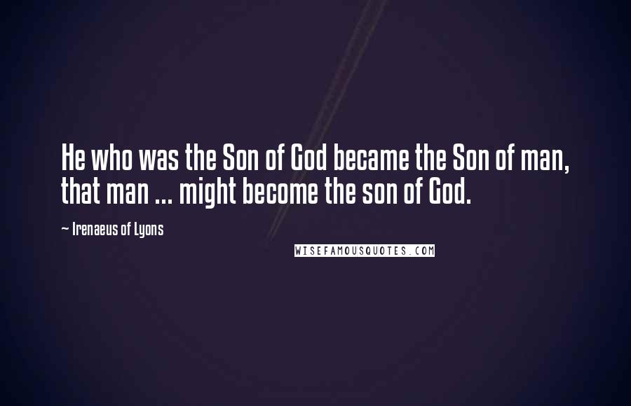 Irenaeus Of Lyons Quotes: He who was the Son of God became the Son of man, that man ... might become the son of God.