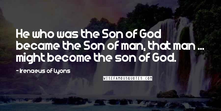 Irenaeus Of Lyons Quotes: He who was the Son of God became the Son of man, that man ... might become the son of God.