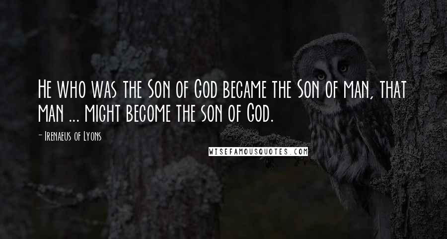 Irenaeus Of Lyons Quotes: He who was the Son of God became the Son of man, that man ... might become the son of God.