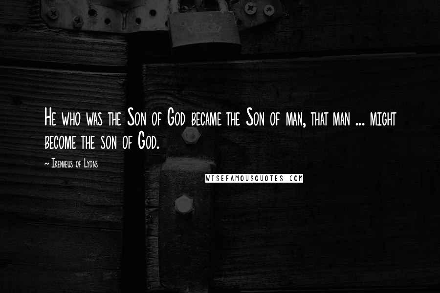 Irenaeus Of Lyons Quotes: He who was the Son of God became the Son of man, that man ... might become the son of God.