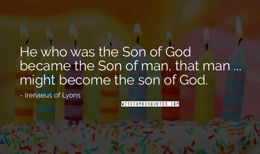 Irenaeus Of Lyons Quotes: He who was the Son of God became the Son of man, that man ... might become the son of God.