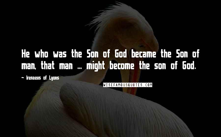 Irenaeus Of Lyons Quotes: He who was the Son of God became the Son of man, that man ... might become the son of God.