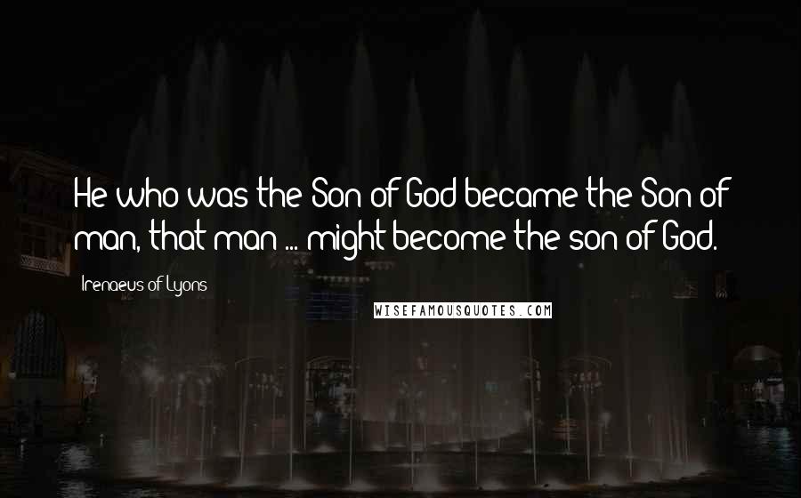 Irenaeus Of Lyons Quotes: He who was the Son of God became the Son of man, that man ... might become the son of God.