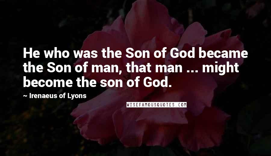 Irenaeus Of Lyons Quotes: He who was the Son of God became the Son of man, that man ... might become the son of God.