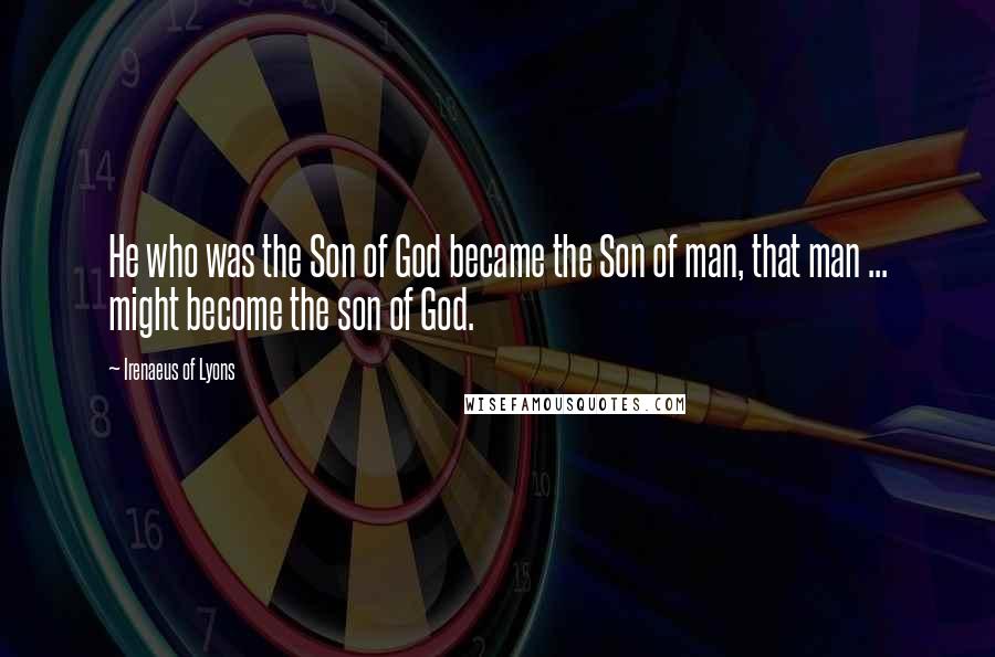 Irenaeus Of Lyons Quotes: He who was the Son of God became the Son of man, that man ... might become the son of God.