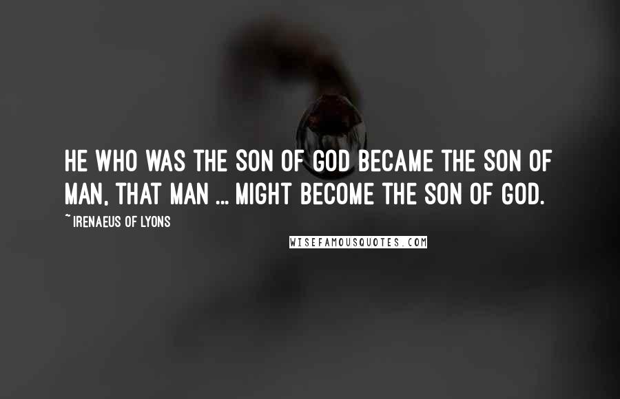 Irenaeus Of Lyons Quotes: He who was the Son of God became the Son of man, that man ... might become the son of God.