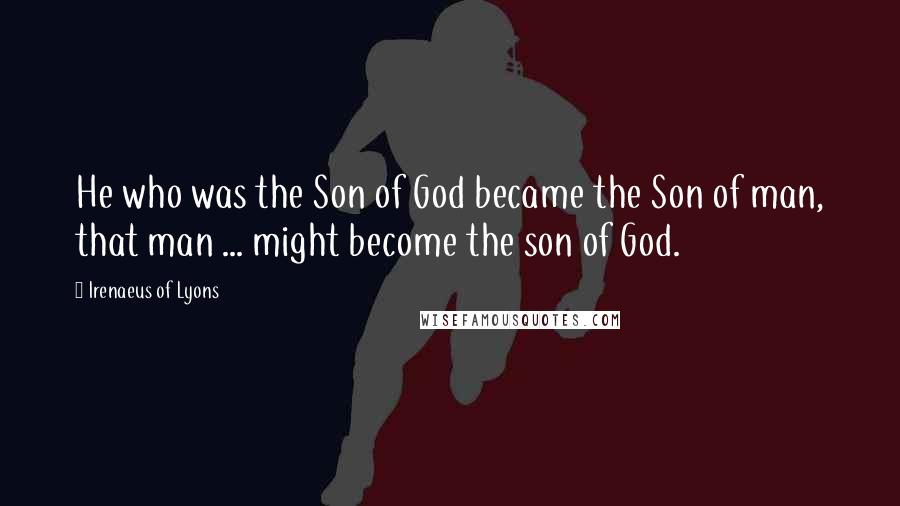 Irenaeus Of Lyons Quotes: He who was the Son of God became the Son of man, that man ... might become the son of God.