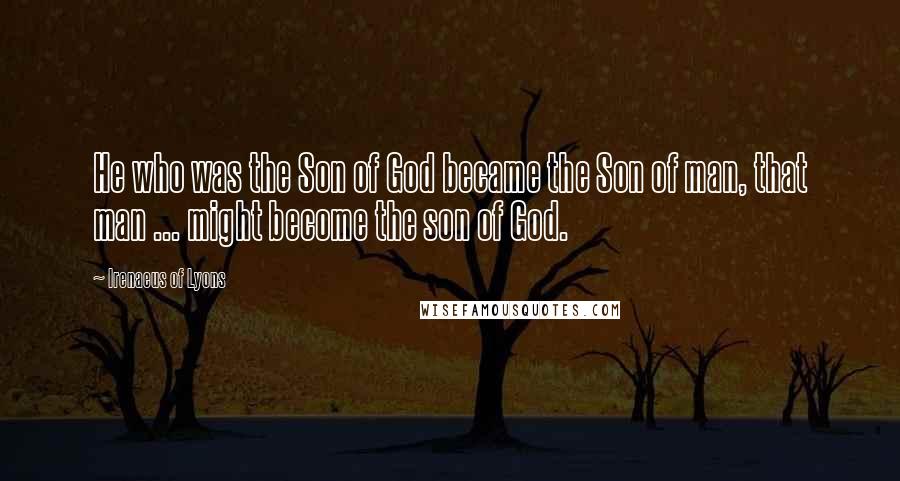 Irenaeus Of Lyons Quotes: He who was the Son of God became the Son of man, that man ... might become the son of God.