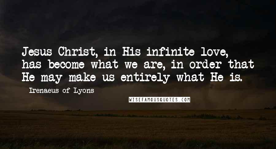 Irenaeus Of Lyons Quotes: Jesus Christ, in His infinite love, has become what we are, in order that He may make us entirely what He is.