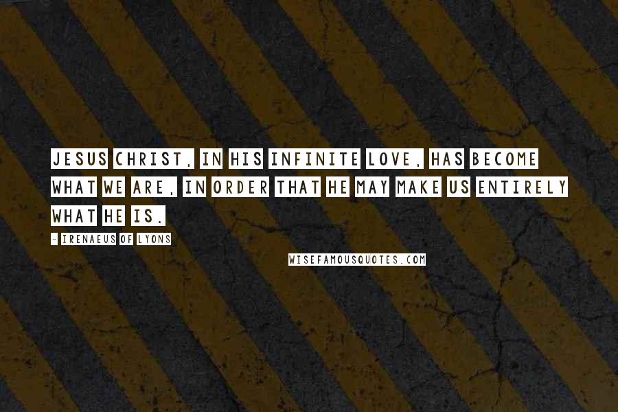 Irenaeus Of Lyons Quotes: Jesus Christ, in His infinite love, has become what we are, in order that He may make us entirely what He is.