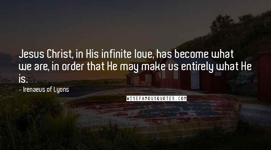 Irenaeus Of Lyons Quotes: Jesus Christ, in His infinite love, has become what we are, in order that He may make us entirely what He is.