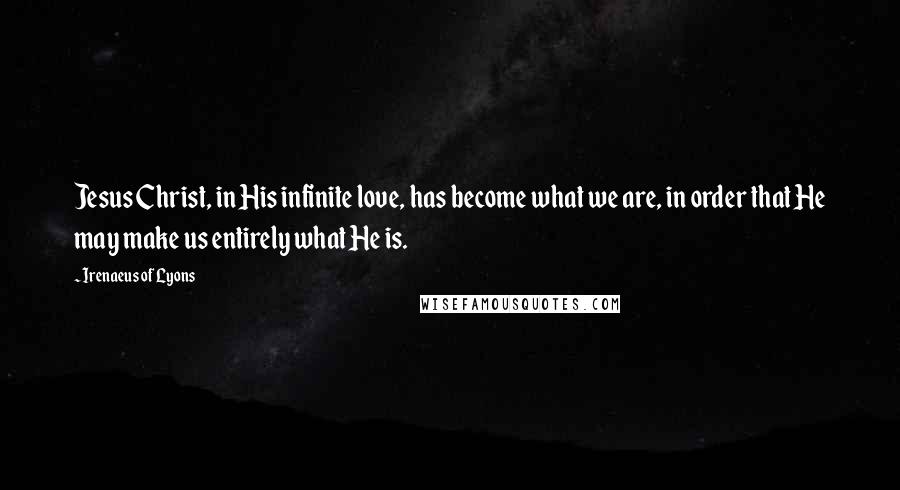 Irenaeus Of Lyons Quotes: Jesus Christ, in His infinite love, has become what we are, in order that He may make us entirely what He is.