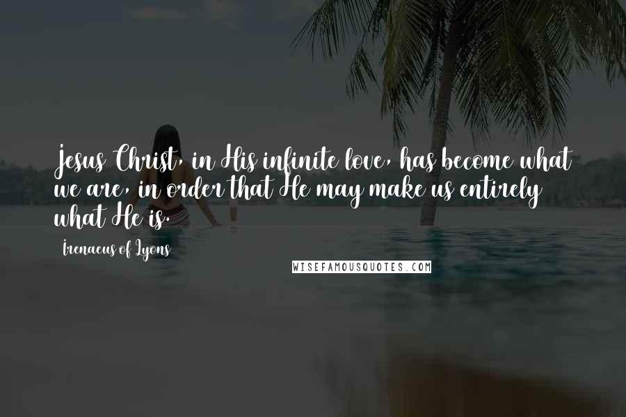 Irenaeus Of Lyons Quotes: Jesus Christ, in His infinite love, has become what we are, in order that He may make us entirely what He is.