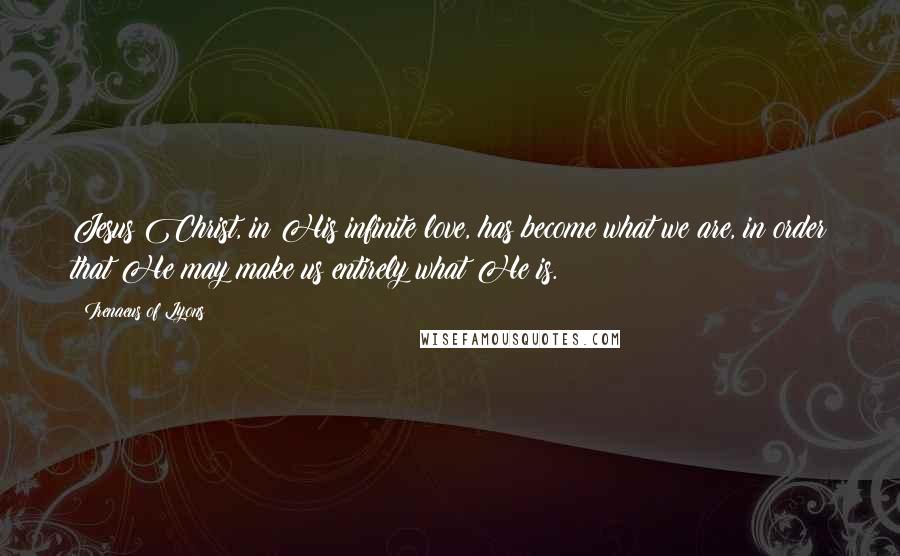 Irenaeus Of Lyons Quotes: Jesus Christ, in His infinite love, has become what we are, in order that He may make us entirely what He is.