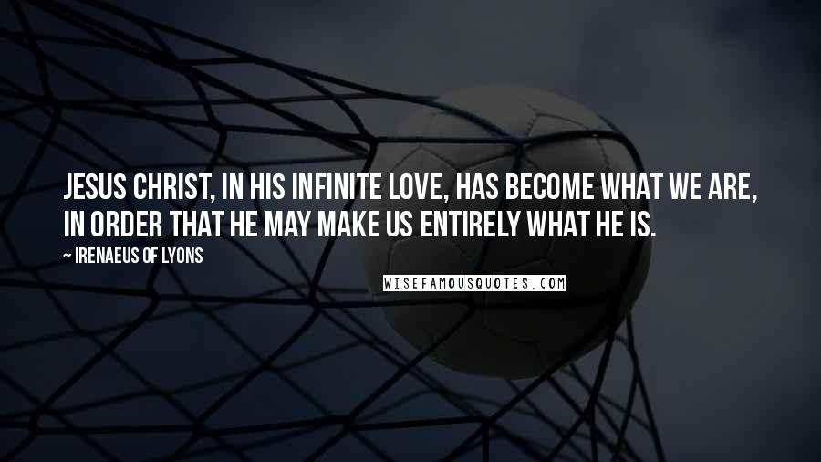 Irenaeus Of Lyons Quotes: Jesus Christ, in His infinite love, has become what we are, in order that He may make us entirely what He is.