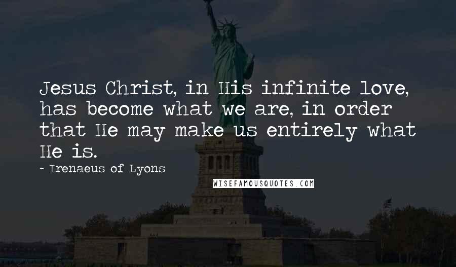 Irenaeus Of Lyons Quotes: Jesus Christ, in His infinite love, has become what we are, in order that He may make us entirely what He is.