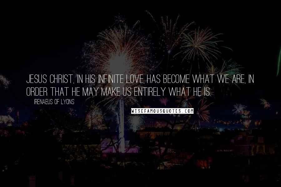 Irenaeus Of Lyons Quotes: Jesus Christ, in His infinite love, has become what we are, in order that He may make us entirely what He is.