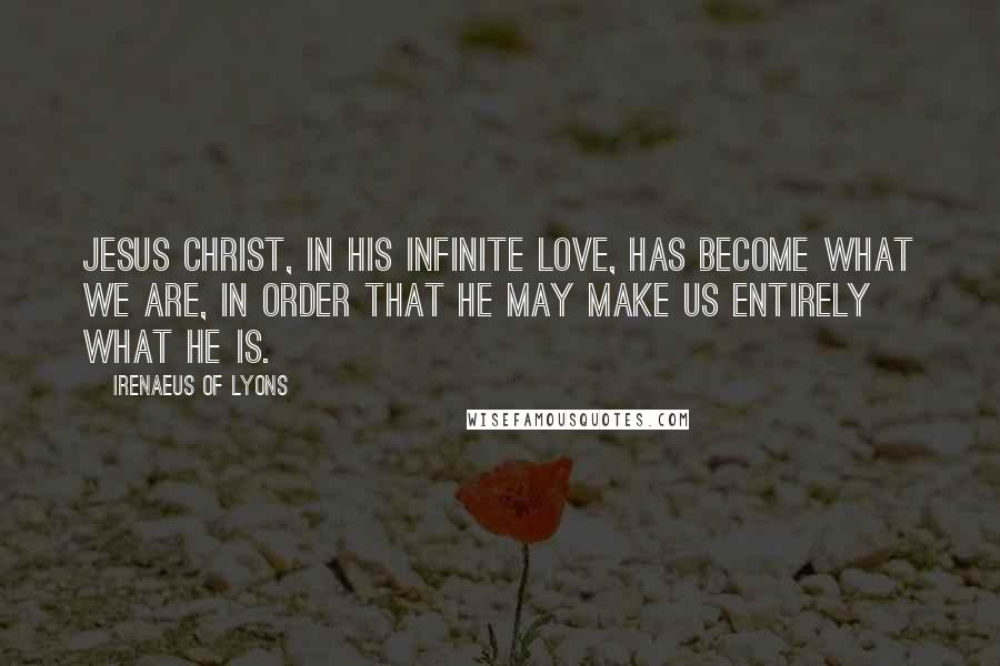 Irenaeus Of Lyons Quotes: Jesus Christ, in His infinite love, has become what we are, in order that He may make us entirely what He is.