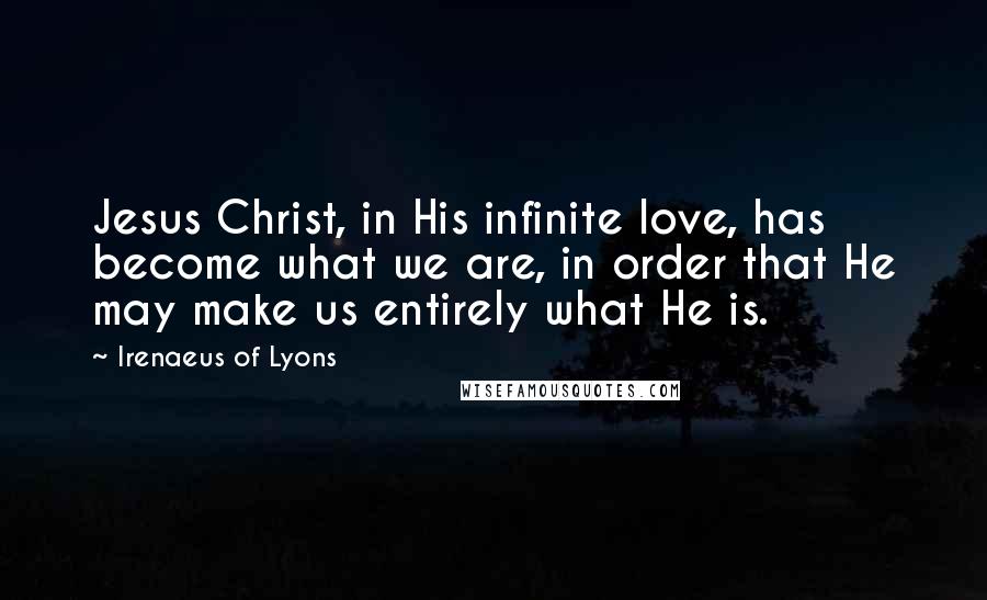 Irenaeus Of Lyons Quotes: Jesus Christ, in His infinite love, has become what we are, in order that He may make us entirely what He is.