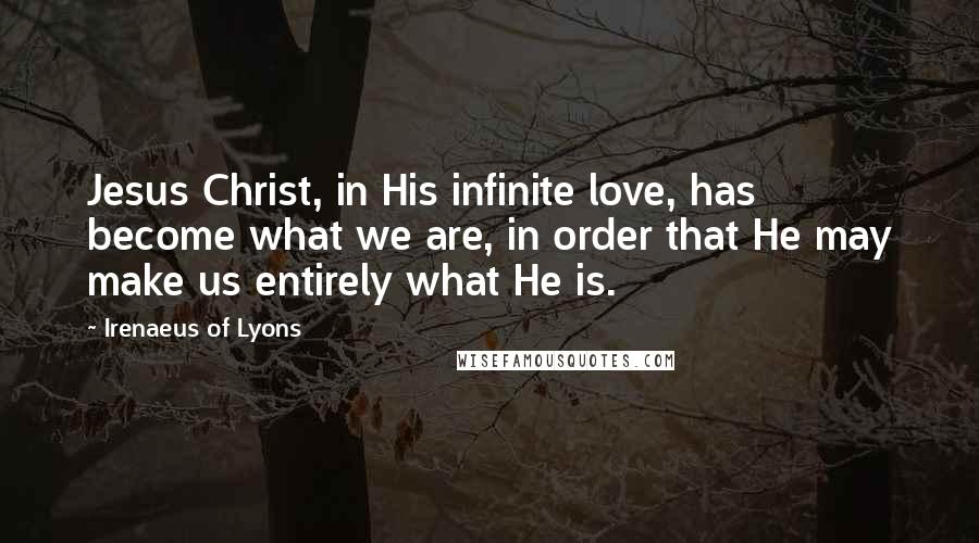 Irenaeus Of Lyons Quotes: Jesus Christ, in His infinite love, has become what we are, in order that He may make us entirely what He is.