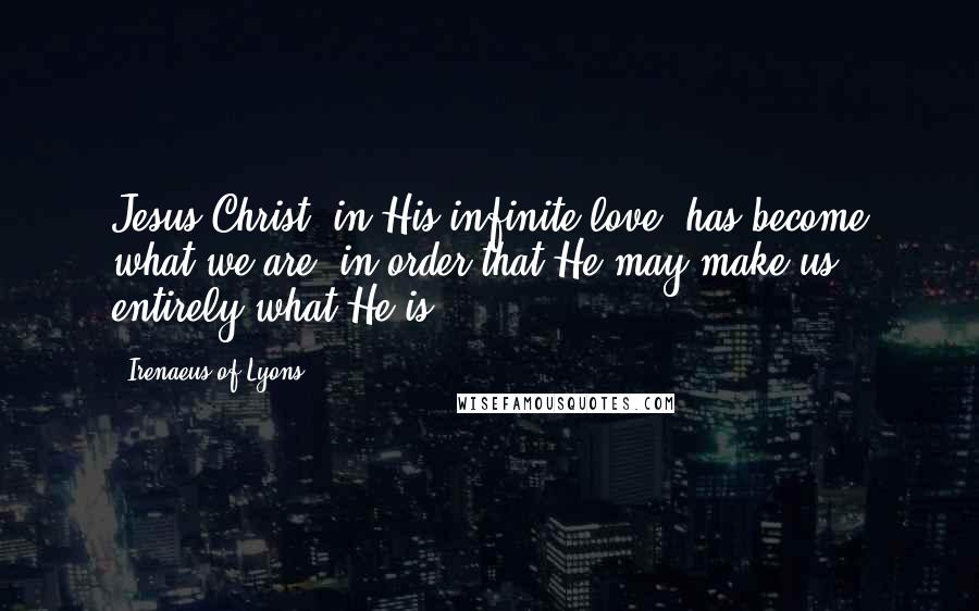 Irenaeus Of Lyons Quotes: Jesus Christ, in His infinite love, has become what we are, in order that He may make us entirely what He is.