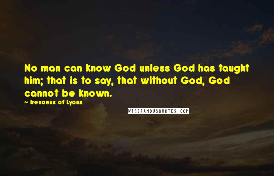 Irenaeus Of Lyons Quotes: No man can know God unless God has taught him; that is to say, that without God, God cannot be known.