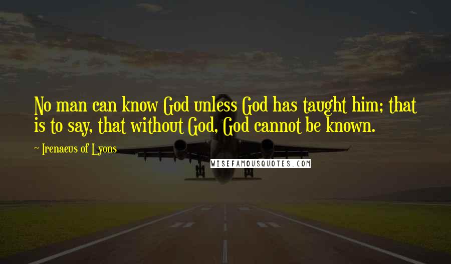 Irenaeus Of Lyons Quotes: No man can know God unless God has taught him; that is to say, that without God, God cannot be known.