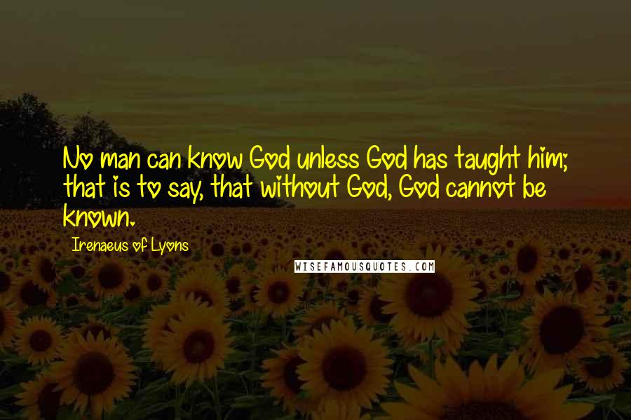 Irenaeus Of Lyons Quotes: No man can know God unless God has taught him; that is to say, that without God, God cannot be known.