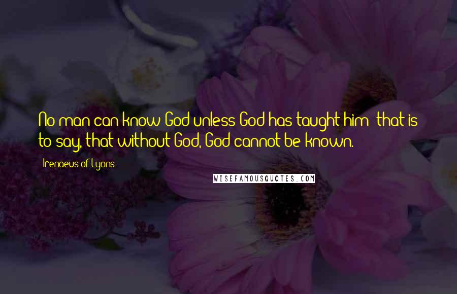 Irenaeus Of Lyons Quotes: No man can know God unless God has taught him; that is to say, that without God, God cannot be known.