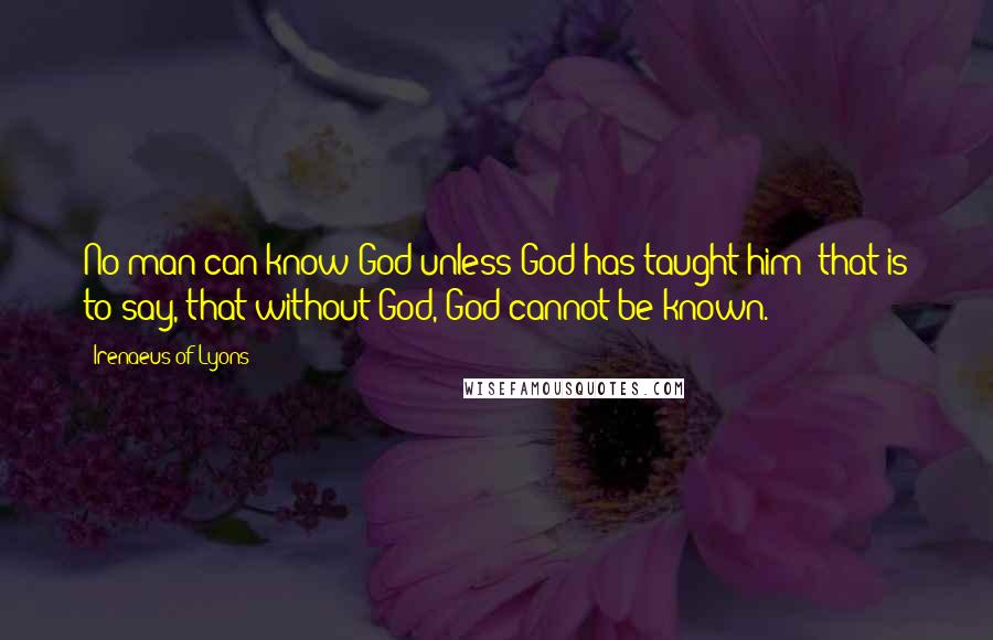 Irenaeus Of Lyons Quotes: No man can know God unless God has taught him; that is to say, that without God, God cannot be known.