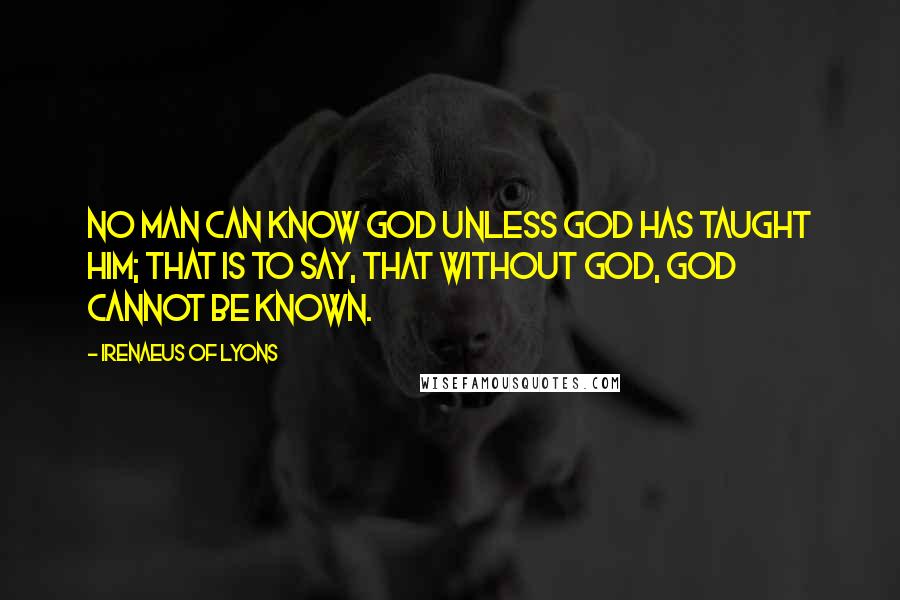 Irenaeus Of Lyons Quotes: No man can know God unless God has taught him; that is to say, that without God, God cannot be known.