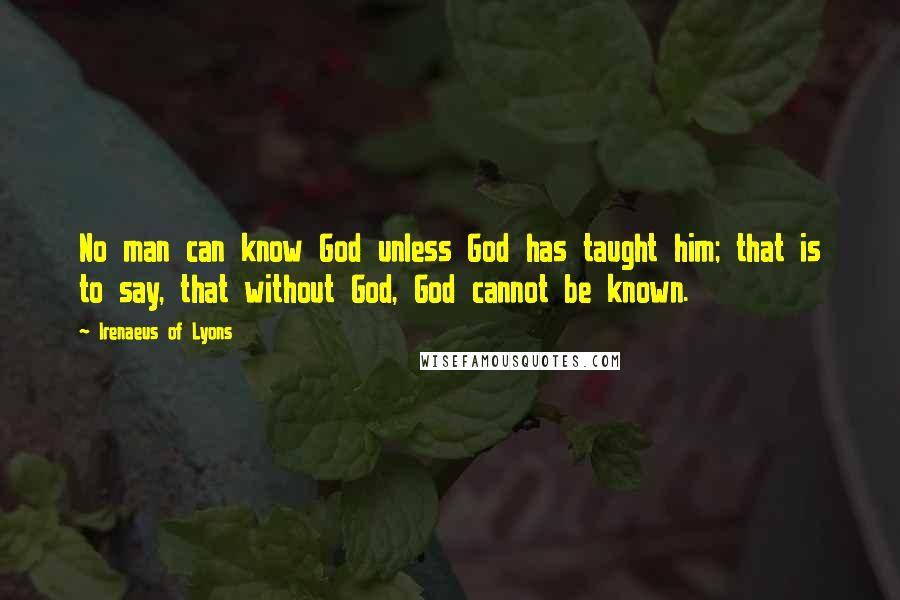 Irenaeus Of Lyons Quotes: No man can know God unless God has taught him; that is to say, that without God, God cannot be known.