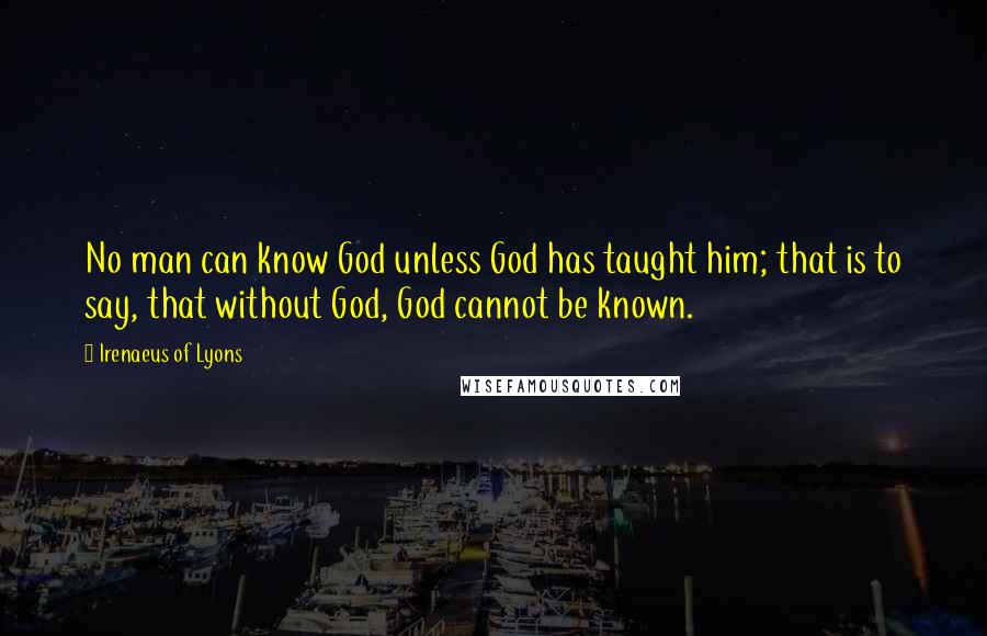 Irenaeus Of Lyons Quotes: No man can know God unless God has taught him; that is to say, that without God, God cannot be known.