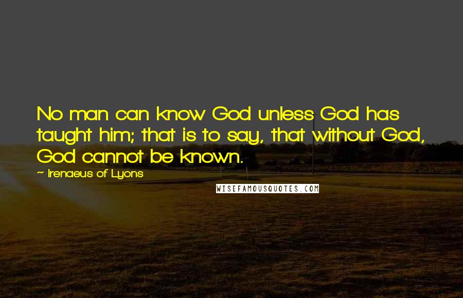 Irenaeus Of Lyons Quotes: No man can know God unless God has taught him; that is to say, that without God, God cannot be known.
