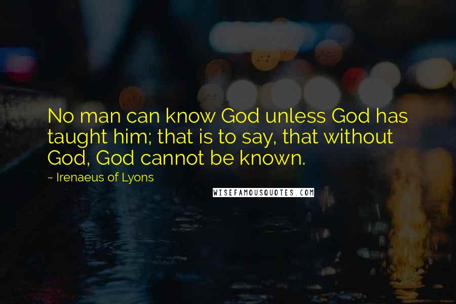 Irenaeus Of Lyons Quotes: No man can know God unless God has taught him; that is to say, that without God, God cannot be known.