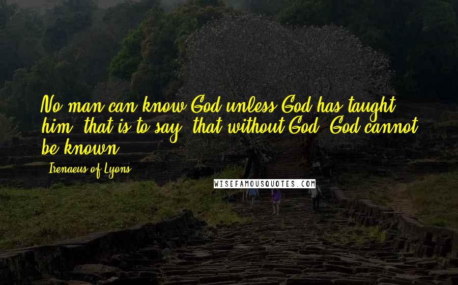 Irenaeus Of Lyons Quotes: No man can know God unless God has taught him; that is to say, that without God, God cannot be known.