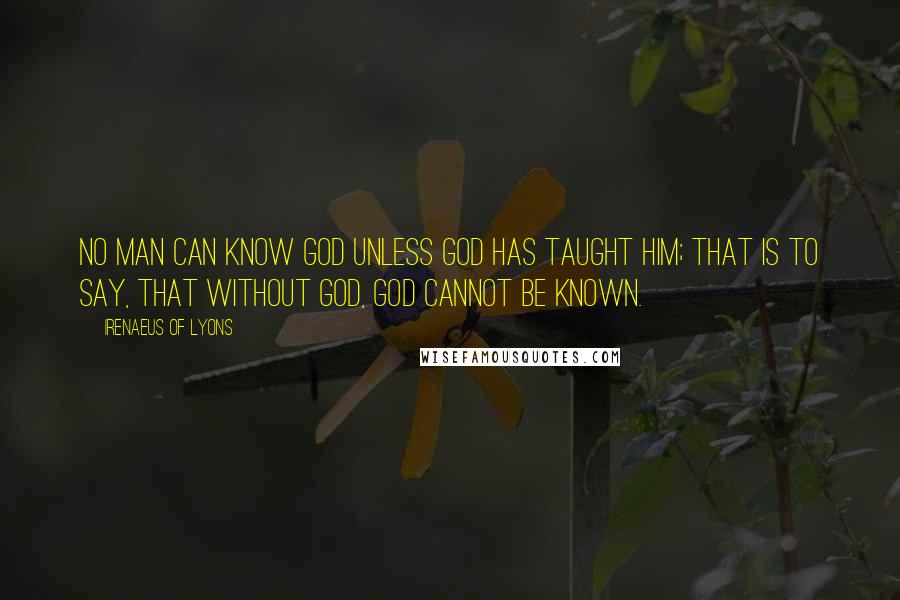 Irenaeus Of Lyons Quotes: No man can know God unless God has taught him; that is to say, that without God, God cannot be known.