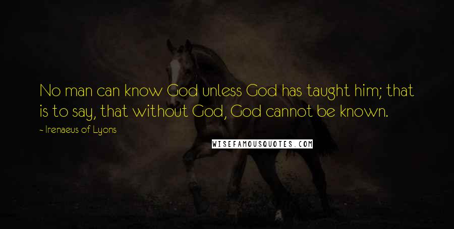 Irenaeus Of Lyons Quotes: No man can know God unless God has taught him; that is to say, that without God, God cannot be known.